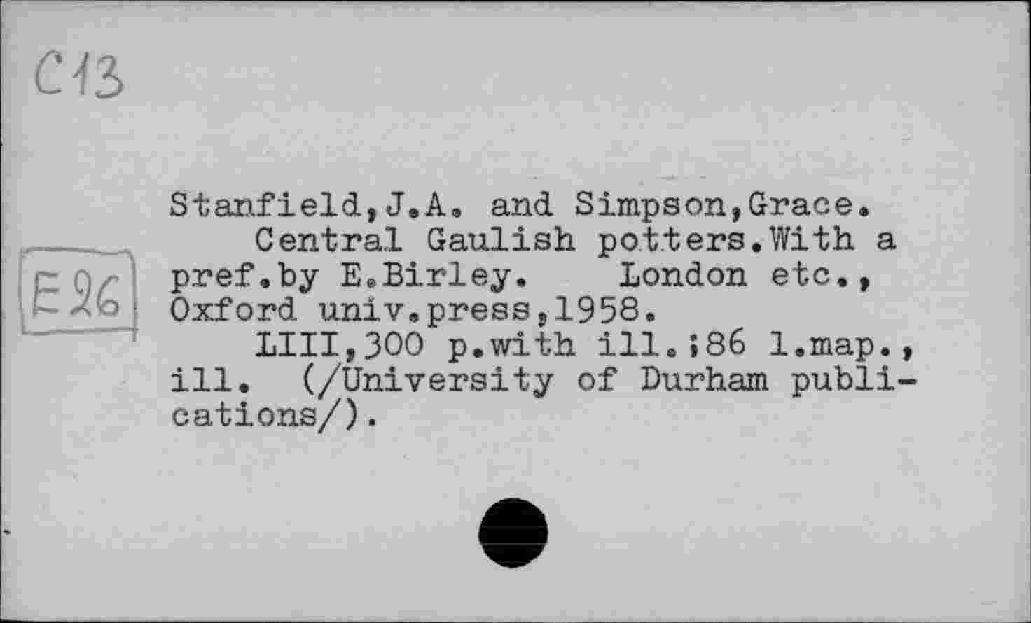 ﻿Cß

Stanfield,J.A. and Simpson,Grace.
Central Gaulish potters.With a pref.by E.Birley. London etc., Oxford univ.press,1958.
LIII,300 p.with ill.>86 l.map., ill. (/University of Durham publications/) .